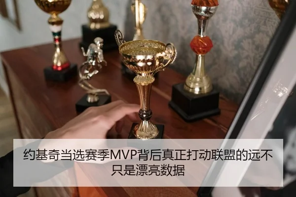 约基奇当选赛季MVP背后真正打动联盟的远不只是漂亮数据